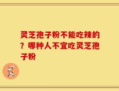 灵芝孢子粉不能吃辣的？哪种人不宜吃灵芝孢子粉