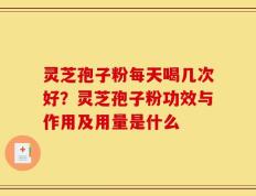 灵芝孢子粉每天喝几次好？灵芝孢子粉功效与作用及用量是什么