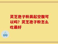 灵芝孢子粉晨起空腹可以吗？灵芝孢子粉怎么吃最好