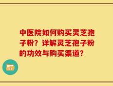 中医院如何购买灵芝孢子粉？详解灵芝孢子粉的功效与购买渠道？