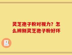 灵芝孢子粉对视力？怎么辨别灵芝孢子粉好坏