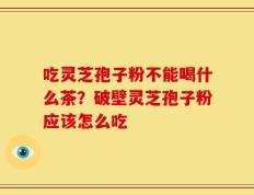 吃灵芝孢子粉不能喝什么茶？破壁灵芝孢子粉应该怎么吃