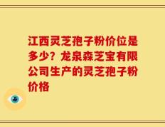 江西灵芝孢子粉价位是多少？龙泉森芝宝有限公司生产的灵芝孢子粉价格