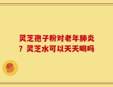 灵芝孢子粉对老年肺炎？灵芝水可以天天喝吗