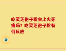 吃灵芝孢子粉会上火牙痛吗？吃灵芝孢子粉有何反应