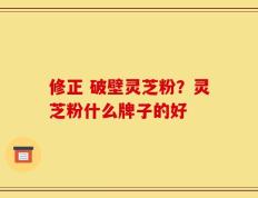 修正 破壁灵芝粉？灵芝粉什么牌子的好