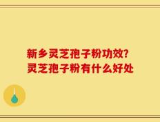新乡灵芝孢子粉功效？灵芝孢子粉有什么好处