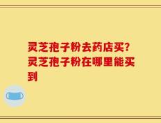灵芝孢子粉去药店买？灵芝孢子粉在哪里能买到