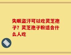 失眠盗汗可以吃灵芝孢子？灵芝孢子粉适合什么人吃