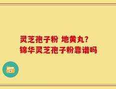 灵芝孢子粉 地黄丸？锦华灵芝孢子粉靠谱吗