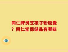 同仁牌灵芝孢子粉胶囊？同仁堂保健品有哪些