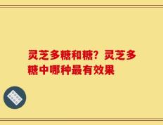 灵芝多糖和糖？灵芝多糖中哪种最有效果