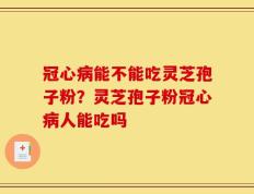 冠心病能不能吃灵芝孢子粉？灵芝孢子粉冠心病人能吃吗