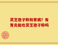 灵芝孢子粉和胃病？有胃炎能吃灵芝孢子粉吗