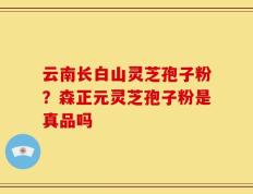 云南长白山灵芝孢子粉？森正元灵芝孢子粉是真品吗
