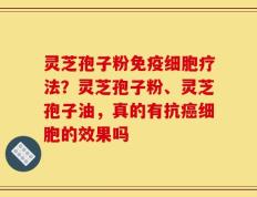灵芝孢子粉免疫细胞疗法？灵芝孢子粉、灵芝孢子油，真的有抗癌细胞的效果吗