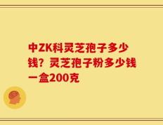 中ZK科灵芝孢子多少钱？灵芝孢子粉多少钱一盒200克