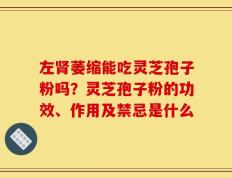 左肾萎缩能吃灵芝孢子粉吗？灵芝孢子粉的功效、作用及禁忌是什么