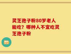 灵芝孢子粉80岁老人能吃？哪种人不宜吃灵芝孢子粉
