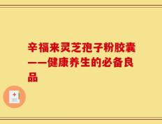 辛福来灵芝孢子粉胶囊——健康养生的必备良品