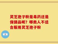 灵芝孢子粉是毒药还是保健品呢？哪类人不适合服用灵芝孢子粉