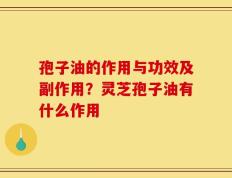 孢子油的作用与功效及副作用？灵芝孢子油有什么作用