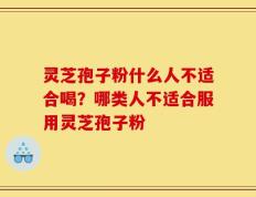灵芝孢子粉什么人不适合喝？哪类人不适合服用灵芝孢子粉
