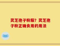 灵芝孢子粉服？灵芝孢子粉正确食用的用法