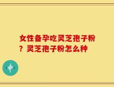 女性备孕吃灵芝孢子粉？灵芝孢子粉怎么种