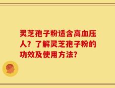 灵芝孢子粉适含高血压人？了解灵芝孢子粉的功效及使用方法？