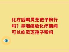 化疗后喝灵芝孢子粉行吗？鼻咽癌放化疗期间可以吃灵芝孢子粉吗