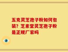 五克灵芝孢子粉如何包装？芝素堂灵芝孢子粉是正规厂家吗