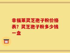 幸福莱灵芝孢子粉价格表？灵芝孢子粉多少钱一盒