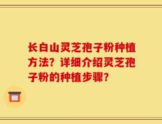 长白山灵芝孢子粉种植方法？详细介绍灵芝孢子粉的种植步骤？