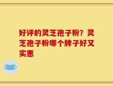 好评的灵芝孢子粉？灵芝孢子粉哪个牌子好又实惠