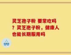 灵芝孢子粉 要常吃吗？灵芝孢子粉，健康人也能长期服用吗