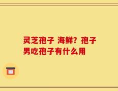 灵芝孢子 海鲜？孢子男吃孢子有什么用