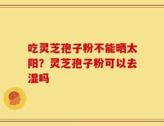 吃灵芝孢子粉不能晒太阳？灵芝孢子粉可以去湿吗
