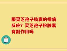 服灵芝孢子胶囊的排病反应？灵芝孢子粉胶囊有副作用吗