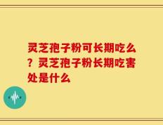 灵芝孢子粉可长期吃么？灵芝孢子粉长期吃害处是什么