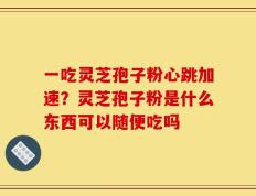 一吃灵芝孢子粉心跳加速？灵芝孢子粉是什么东西可以随便吃吗