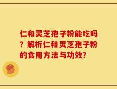 仁和灵芝孢子粉能吃吗？解析仁和灵芝孢子粉的食用方法与功效？