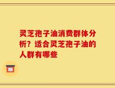 灵芝孢子油消费群体分析？适合灵芝孢子油的人群有哪些