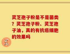 灵芝孢子粉是不是菌类？灵芝孢子粉、灵芝孢子油，真的有抗癌细胞的效果吗