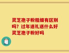 灵芝孢子粉粗细有区别吗？过年送礼送什么好灵芝孢子粉好吗