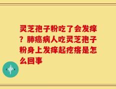 灵芝孢子粉吃了会发痒？肺癌病人吃灵芝孢子粉身上发痒起疙瘩是怎么回事