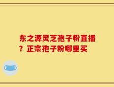 东之源灵芝孢子粉直播？正宗孢子粉哪里买