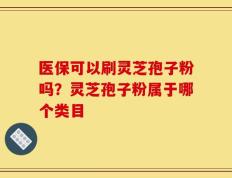 医保可以刷灵芝孢子粉吗？灵芝孢子粉属于哪个类目