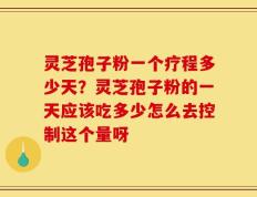 灵芝孢子粉一个疗程多少天？灵芝孢子粉的一天应该吃多少怎么去控制这个量呀