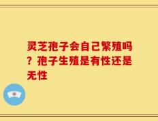 灵芝孢子会自己繁殖吗？孢子生殖是有性还是无性